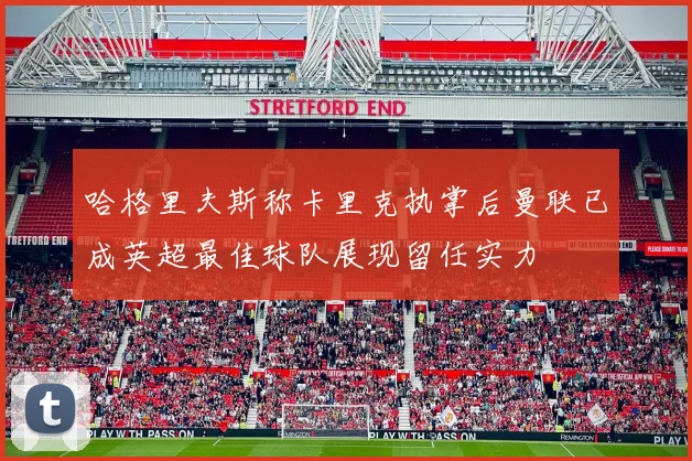 哈格里夫斯称卡里克执掌后曼联已成英超最佳球队展现留任实力